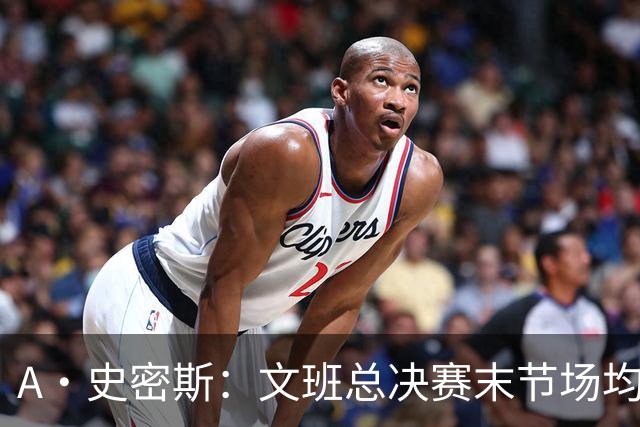 A·史密斯：文班总决赛末节场均出战11.8分钟 要防所有人&太难了